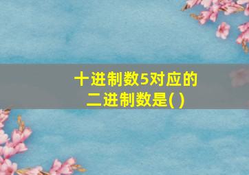 十进制数5对应的二进制数是( )